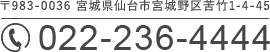 〒983-0036 宮城県仙台市宮城野区苦竹1-4-45　TEL：022-236-4444